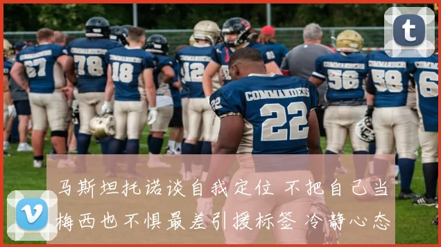 马斯坦托诺谈自我定位 不把自己当梅西也不惧最差引援标签 冷静心态回应质疑